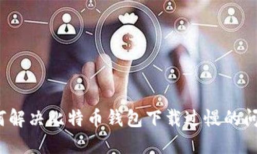 如何解决比特币钱包下载过慢的问题？