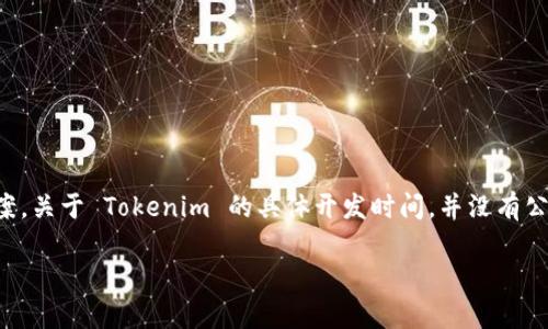 Tokenim 是基于区块链技术的数字资产平台，旨在为用户提供安全便捷的数字货币交易和存储解决方案。关于 Tokenim 的具体开发时间，并没有公开的详细信息。如果你有兴趣了解更具体的信息，建议查阅 Tokenim 的官方网站或相关的区块链论坛。

如果你有其他问题，欢迎提出！