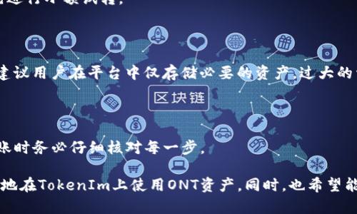 关于“ONT可以放进TokenIm吗”的问题，首先我们先理解一下这两个术语。

### 什么是ONT？

很简单，ONT（Ontology）是一种公链技术，主要用于构建分布式信任的互联网基础设施。它被广泛应用于身份认证、数据交换和智能合约等场景。通过ONT，用户能够在数字世界中拥有更高的隐私保护和数据安全性。

### 什么是TokenIm？

TokenIm是一个用于数字资产管理和交易的平台，通常支持多种类型的加密货币和代币。用户可以通过TokenIm安全地管理自己的数字资产，实现资产的快速交易，甚至进行投资等。

### ONT可以放进TokenIm吗？

在实际操作中，将ONT放入TokenIm中是有可能的，但需要关注一些特定的条件和步骤。以下是一些可能的情况和操作指南：

#### 1. 检查支持的代币

首先，用户需要确认TokenIm是否支持ONT代币的存储和交易。因为并不是所有的资产管理平台都会支持所有的加密货币。用户可以访问TokenIm的官方网站或其相关文档，查看其支持的资产列表。

#### 2. 导入ONT资产

如果TokenIm支持ONT，用户通常可以通过以下步骤将ONT资产放入TokenIm中：

- **下载和安装TokenIm**：首先下载并安装TokenIm应用，确保应用更新到最新版本。
- **创建或导入钱包**：如果用户是新用户，可以按照指示创建新钱包；如果已有钱包，可以使用助记词或私钥导入现有钱包。
- **选择ONT资产**：在资产管理界面中，找到添加新资产的选项，搜索ONT并选择。
- **转账ONT**：根据TokenIm提供的地址，将你的ONT从其他钱包或交易所转账到TokenIm中。

#### 3. 注意安全性

在操作过程中，用户一定要留意私钥和助记词的安全，不要随意分享。任何有关安全的钱包操作都需要谨慎，确保防范各种潜在的网络诈骗。

### 相关问题

#### 问题一：在TokenIm上使用ONT有什么好处？

在TokenIm上使用ONT的好处主要体现在以下几个方面：

##### 1. 统一管理

用户可以将ONT和其他支持的加密资产统一在一个平台中管理，方便进行资产配置和交易，减少管理的复杂性。

##### 2. 安全性

TokenIm采用多层安全机制，用户的私钥和数据都进行了保护。使用ONT进行资产交易时，用户可以放心进行交易而不必担心被黑客攻击。

##### 3. 便捷的交易体验

TokenIm通常提供快速的交易流畅性，用户可以很方便地在平台上进行买卖操作，特别是在市场波动较大的时候，能及时把握交易机会。

#### 问题二：将ONT转入TokenIm有什么风险？

尽管将ONT转入TokenIm的操作比较简单，但也存在一些潜在风险，以下是几个需要注意的方面：

##### 1. 网络风险

网络环境的不稳定可能导致转账失败或者延迟，因此在进行更大金额转账时，最好先进行小额试转。

##### 2. 交易所风险

虽然TokenIm是一个知名平台，但任何平台都存在被黑客攻击或跑路的风险。因此，建议用户在平台中仅存储必要的资产，过大的资金最好放置在冷钱包等更安全的地方。

##### 3. 使用不当

用户需要确保准确填写转账地址，发错地址可能导致资产无法找回。因此，在进行转账时务必仔细核对每一步。

通过以上分析，希望能帮助你更好地理解ONT和TokenIm之间的关系，以及如何有效地在TokenIm上使用ONT资产。同时，也希望能使你在资产管理和交易的过程中，能更加安全顺利。