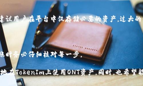 关于“ONT可以放进TokenIm吗”的问题，首先我们先理解一下这两个术语。

### 什么是ONT？

很简单，ONT（Ontology）是一种公链技术，主要用于构建分布式信任的互联网基础设施。它被广泛应用于身份认证、数据交换和智能合约等场景。通过ONT，用户能够在数字世界中拥有更高的隐私保护和数据安全性。

### 什么是TokenIm？

TokenIm是一个用于数字资产管理和交易的平台，通常支持多种类型的加密货币和代币。用户可以通过TokenIm安全地管理自己的数字资产，实现资产的快速交易，甚至进行投资等。

### ONT可以放进TokenIm吗？

在实际操作中，将ONT放入TokenIm中是有可能的，但需要关注一些特定的条件和步骤。以下是一些可能的情况和操作指南：

#### 1. 检查支持的代币

首先，用户需要确认TokenIm是否支持ONT代币的存储和交易。因为并不是所有的资产管理平台都会支持所有的加密货币。用户可以访问TokenIm的官方网站或其相关文档，查看其支持的资产列表。

#### 2. 导入ONT资产

如果TokenIm支持ONT，用户通常可以通过以下步骤将ONT资产放入TokenIm中：

- **下载和安装TokenIm**：首先下载并安装TokenIm应用，确保应用更新到最新版本。
- **创建或导入钱包**：如果用户是新用户，可以按照指示创建新钱包；如果已有钱包，可以使用助记词或私钥导入现有钱包。
- **选择ONT资产**：在资产管理界面中，找到添加新资产的选项，搜索ONT并选择。
- **转账ONT**：根据TokenIm提供的地址，将你的ONT从其他钱包或交易所转账到TokenIm中。

#### 3. 注意安全性

在操作过程中，用户一定要留意私钥和助记词的安全，不要随意分享。任何有关安全的钱包操作都需要谨慎，确保防范各种潜在的网络诈骗。

### 相关问题

#### 问题一：在TokenIm上使用ONT有什么好处？

在TokenIm上使用ONT的好处主要体现在以下几个方面：

##### 1. 统一管理

用户可以将ONT和其他支持的加密资产统一在一个平台中管理，方便进行资产配置和交易，减少管理的复杂性。

##### 2. 安全性

TokenIm采用多层安全机制，用户的私钥和数据都进行了保护。使用ONT进行资产交易时，用户可以放心进行交易而不必担心被黑客攻击。

##### 3. 便捷的交易体验

TokenIm通常提供快速的交易流畅性，用户可以很方便地在平台上进行买卖操作，特别是在市场波动较大的时候，能及时把握交易机会。

#### 问题二：将ONT转入TokenIm有什么风险？

尽管将ONT转入TokenIm的操作比较简单，但也存在一些潜在风险，以下是几个需要注意的方面：

##### 1. 网络风险

网络环境的不稳定可能导致转账失败或者延迟，因此在进行更大金额转账时，最好先进行小额试转。

##### 2. 交易所风险

虽然TokenIm是一个知名平台，但任何平台都存在被黑客攻击或跑路的风险。因此，建议用户在平台中仅存储必要的资产，过大的资金最好放置在冷钱包等更安全的地方。

##### 3. 使用不当

用户需要确保准确填写转账地址，发错地址可能导致资产无法找回。因此，在进行转账时务必仔细核对每一步。

通过以上分析，希望能帮助你更好地理解ONT和TokenIm之间的关系，以及如何有效地在TokenIm上使用ONT资产。同时，也希望能使你在资产管理和交易的过程中，能更加安全顺利。