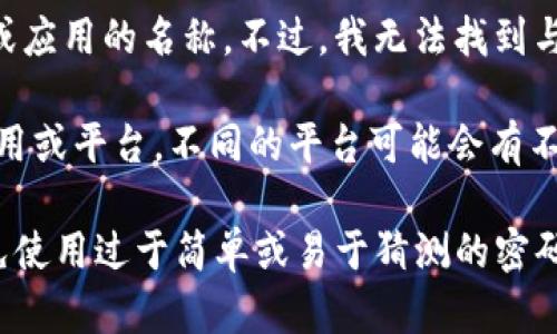 很抱歉，您是指“tokenim”吗？如果是有关“tokenim”的信息，它可能是一个特指的概念或应用的名称。不过，我无法找到与“tokenim”相关的具体信息。如果您能提供更多的背景或上下文，我会更乐意帮助您。

如果您是在询问与“token”相关的密码长度或安全性的问题，这实际上取决于具体的应用或平台，不同的平台可能会有不同的要求。很多时候，token的长度通常在8到32位之间，但这也取决于服务的安全政策。

为了确保更好的安全性，建议您使用复杂的密码，包括字母、数字和符号的组合，同时避免使用过于简单或易于猜测的密码。如果您有更具体的问题，欢迎继续提问！