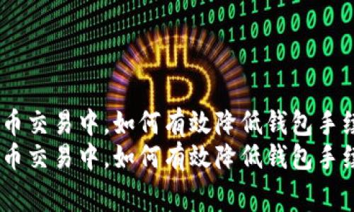 在狗狗币交易中，如何有效降低钱包手续费？  
在狗狗币交易中，如何有效降低钱包手续费？