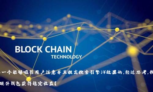 思考一个且的

首先，我们来构思一个能够吸引用户注意并且提高搜索引擎（）效果的。经过思考，我想到了这样一个

如何通过以太坊硬件钱包获得稳定收益？