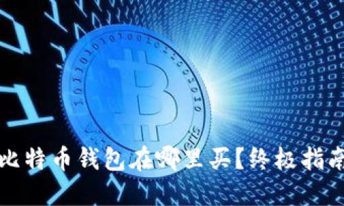 最好的比特币钱包在哪里买？终极指南与推荐