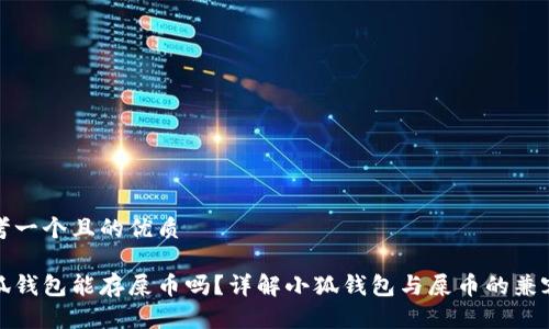 思考一个且的优质

小狐钱包能存屎币吗？详解小狐钱包与屎币的兼容性