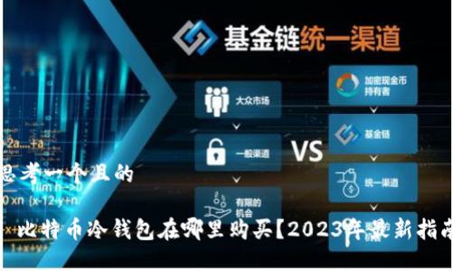 思考一个且的

: 比特币冷钱包在哪里购买？2023年最新指南